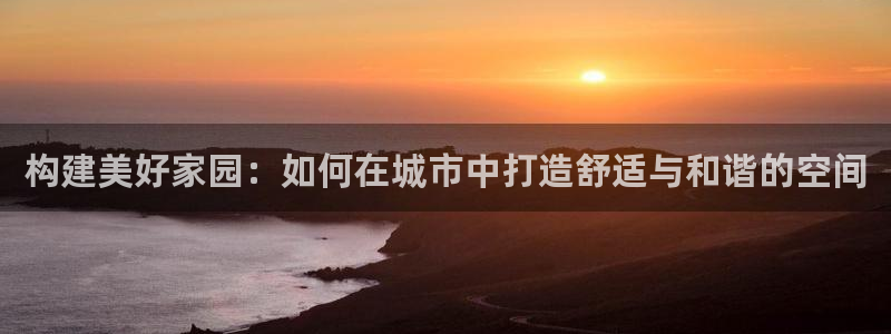 非凡娱乐综合娱乐：构建美好家园：如何在城市中打造舒适与和谐的空间
