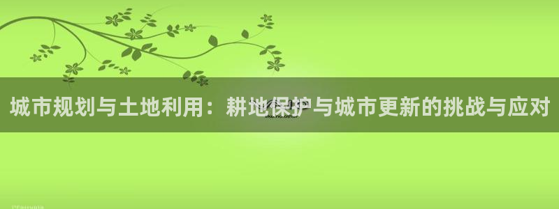 非凡娱乐游戏上分地址：城市规划与土地利用：耕地保护与城市更新的挑战与应对