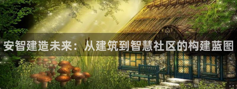 非凡娱乐平台：安智建造未来：从建筑到智慧社区的构建蓝图