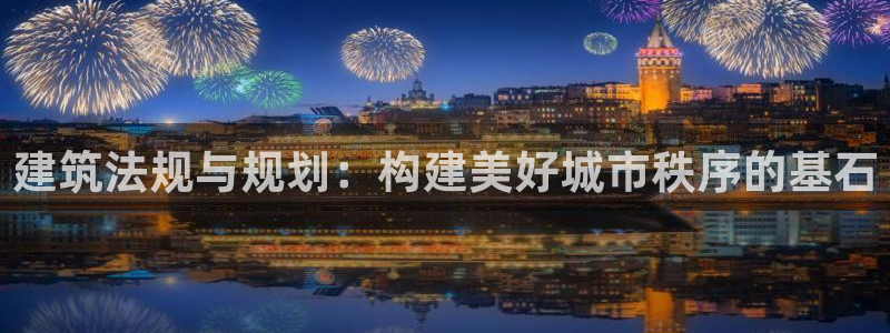 非凡娱乐棋牌：建筑法规与规划：构建美好城市秩序的基石