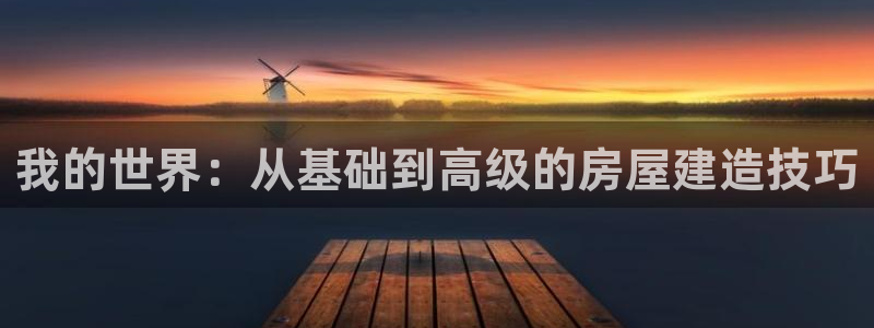 非凡娱乐中国：我的世界：从基础到高级的房屋建造技巧