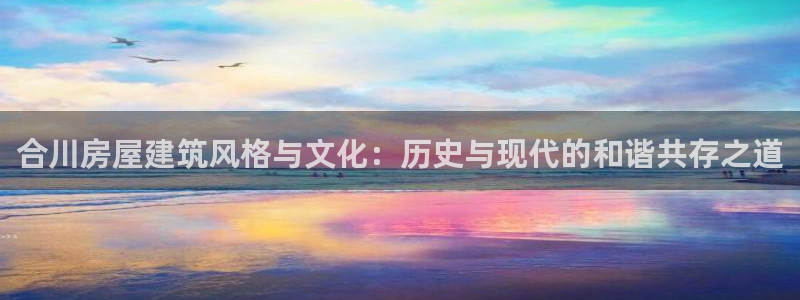 非凡娱乐扑克：合川房屋建筑风格与文化：历史与现代的和谐共存之道