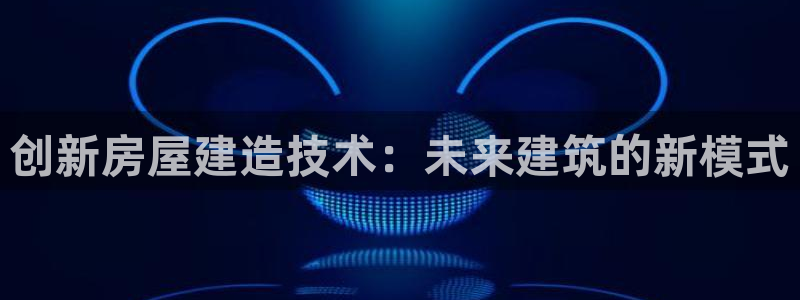 亚洲非凡娱乐跌：创新房屋建造技术：未来建筑的新模式