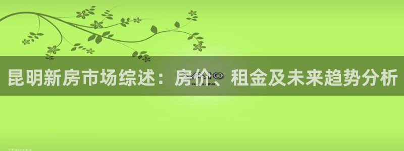 网上炸金花非凡娱乐：昆明新房市场综述：房价、租金及未来趋势分析